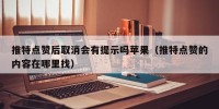 推特点赞后取消会有提示吗苹果（推特点赞的内容在哪里找）