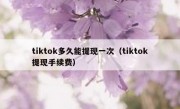 tiktok多久能提现一次（tiktok提现手续费）