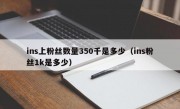ins上粉丝数量350千是多少（ins粉丝1k是多少）