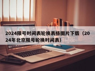 2024限号时间表轮换表格图片下载（2024年北京限号轮换时间表）