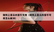 推特上显示内容不可用（推特上显示内容不可用怎么解决）