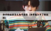 快手粉丝团怎么加不进去（快手加入不了粉丝团）