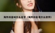 海外抖音叫什么名字（海外抖音是什么软件）