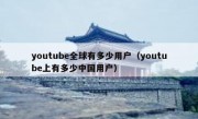 youtube全球有多少用户（youtube上有多少中国用户）