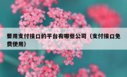 要用支付接口的平台有哪些公司（支付接口免费使用）