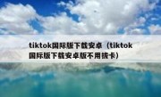 tiktok国际版下载安卓（tiktok国际版下载安卓版不用拔卡）
