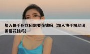 加入快手粉丝团需要花钱吗（加入快手粉丝团需要花钱吗）