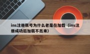 ins注册账号为什么老是在加载（ins注册成功后加载不出来）