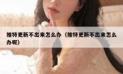 推特更新不出来怎么办（推特更新不出来怎么办呢）