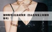 推特账号2元自动发货（怎么在淘宝上买推特账号）