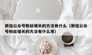 微信公众号粉丝增长的方法有什么（微信公众号粉丝增长的方法有什么用）