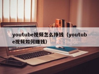 youtube视频怎么挣钱（youtube视频如何赚钱）