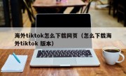 海外tiktok怎么下载网页（怎么下载海外tiktok 版本）