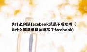 为什么创建facebook总是不成功呢（为什么苹果手机创建不了facebook）