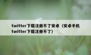 twitter下载注册不了安卓（安卓手机twitter下载注册不了）