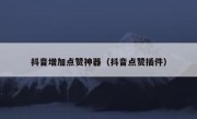抖音增加点赞神器（抖音点赞插件）