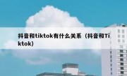 抖音和tiktok有什么关系（抖音和Tiktok）