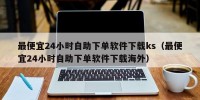 最便宜24小时自助下单软件下载ks（最便宜24小时自助下单软件下载海外）