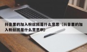 抖音里的加入粉丝团是什么意思（抖音里的加入粉丝团是什么意思啊）