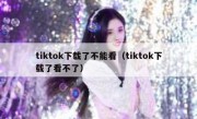 tiktok下载了不能看（tiktok下载了看不了）