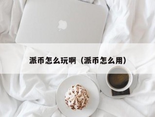 派币怎么玩啊（派币怎么用）
