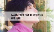 twitter账号代注册（twitter帐号注册）