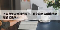 抖音涨粉会赚钱吗现在（抖音涨粉会赚钱吗现在还能做吗）