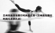 兰州市微货车限行时间是几点（兰州货车限行时间几点到几点）