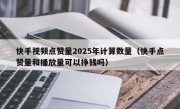 快手视频点赞量2025年计算数量（快手点赞量和播放量可以挣钱吗）