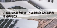 产品商标怎么查真伪（产品商标怎么查真伪鉴定机构电话）