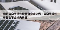 微信公众号迁移粉丝数会减少吗（公众号转移粉丝会不会损失粉丝）