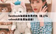facebook加速器免费手机（能上facebook的免费加速器）