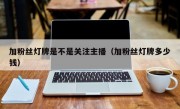 加粉丝灯牌是不是关注主播（加粉丝灯牌多少钱）