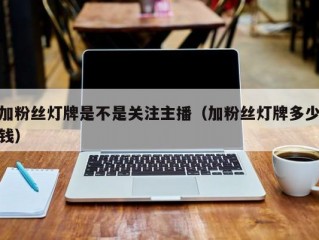加粉丝灯牌是不是关注主播（加粉丝灯牌多少钱）