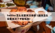 twitter怎么设置关注请求（推特怎么设置关注了才能私信）