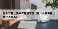 什么软件让快手作品点赞多（有什么软件能让快手点赞多）