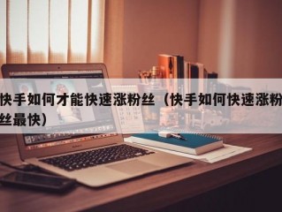 快手如何才能快速涨粉丝（快手如何快速涨粉丝最快）