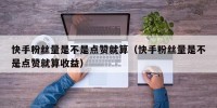 快手粉丝量是不是点赞就算（快手粉丝量是不是点赞就算收益）