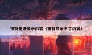推特无法显示内容（推特显示不了内容）