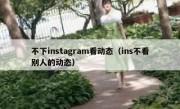 不下instagram看动态（ins不看别人的动态）