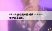 tiktok哪个国家最刺激（tiktok哪个国家最火）