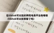 在tiktok可以挂的跨境电商平台有哪些（tiktok可以挂橱窗了吗）