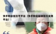 快手粉丝低价平平台（快手粉丝超级低价业务平台）