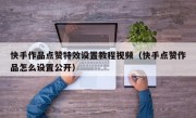 快手作品点赞特效设置教程视频（快手点赞作品怎么设置公开）