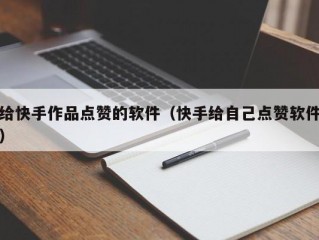 给快手作品点赞的软件（快手给自己点赞软件）