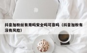 抖音加粉丝有用吗安全吗可靠吗（抖音加粉有没有风险）