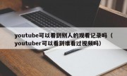 youtube可以看到别人的观看记录吗（youtuber可以看到谁看过视频吗）