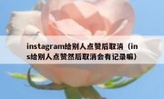 instagram给别人点赞后取消（ins给别人点赞然后取消会有记录嘛）