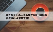 国外抖音tiktok怎么样才能看（国际版抖音tiktok苹果下载）