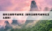 推特注册账号被锁定（推特注册账号被锁定怎么解除）